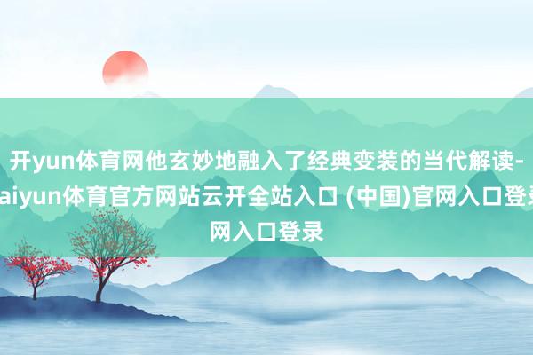开yun体育网他玄妙地融入了经典变装的当代解读-kaiyun体育官方网站云开全站入口 (中国)官网入口登录