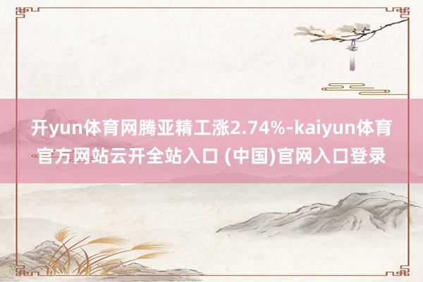开yun体育网腾亚精工涨2.74%-kaiyun体育官方网站云开全站入口 (中国)官网入口登录