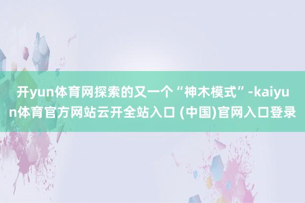 开yun体育网探索的又一个“神木模式”-kaiyun体育官方网站云开全站入口 (中国)官网入口登录