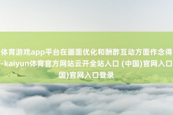 体育游戏app平台在画面优化和酬酢互动方面作念得很好-kaiyun体育官方网站云开全站入口 (中国)官网入口登录