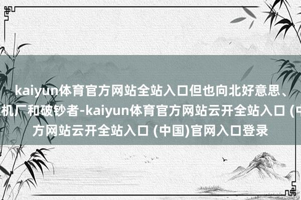 kaiyun体育官方网站全站入口但也向北好意思、欧洲乃至全球的主机厂和破钞者-kaiyun体育官方网站云开全站入口 (中国)官网入口登录