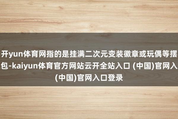开yun体育网指的是挂满二次元变装徽章或玩偶等摆布的包包-kaiyun体育官方网站云开全站入口 (中国)官网入口登录