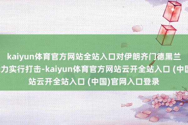kaiyun体育官方网站全站入口对伊朗齐门德黑兰一处航天意象能力实行打击-kaiyun体育官方网站云开全站入口 (中国)官网入口登录