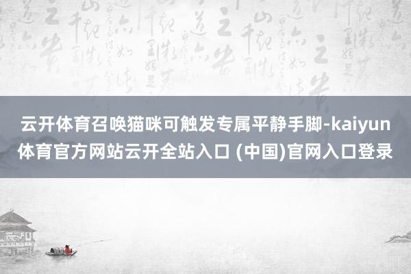 云开体育召唤猫咪可触发专属平静手脚-kaiyun体育官方网站云开全站入口 (中国)官网入口登录