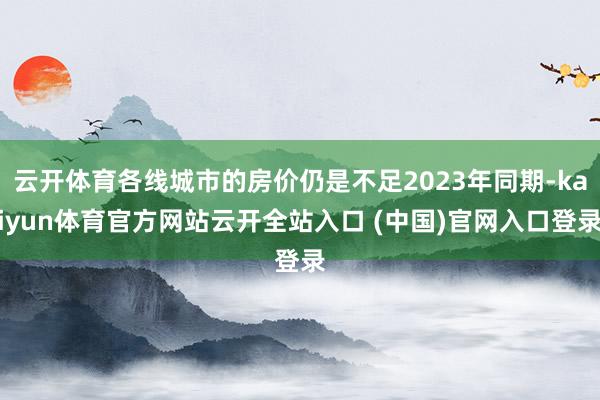云开体育各线城市的房价仍是不足2023年同期-kaiyun体育官方网站云开全站入口 (中国)官网入口登录