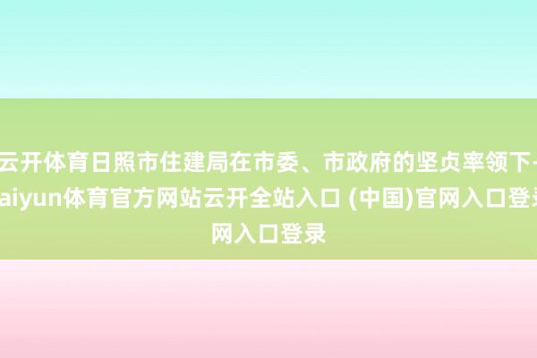 云开体育日照市住建局在市委、市政府的坚贞率领下-kaiyun体育官方网站云开全站入口 (中国)官网入口登录