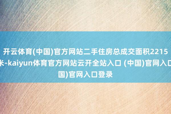 开云体育(中国)官方网站二手住房总成交面积2215万平米-kaiyun体育官方网站云开全站入口 (中国)官网入口登录