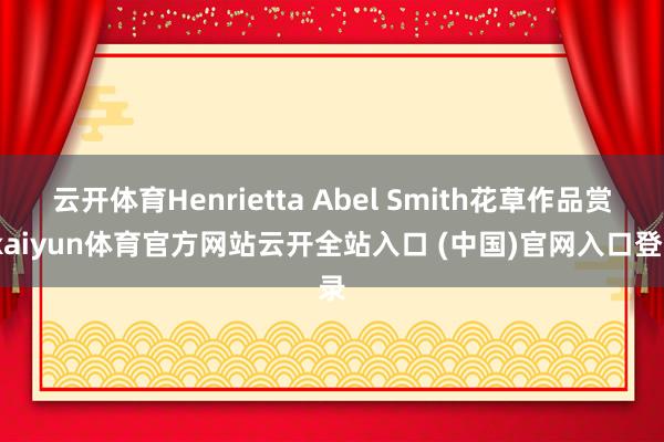 云开体育Henrietta Abel Smith花草作品赏-kaiyun体育官方网站云开全站入口 (中国)官网入口登录