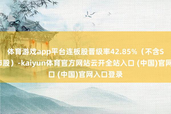 体育游戏app平台连板股晋级率42.85%（不含ST股、退市股）-kaiyun体育官方网站云开全站入口 (中国)官网