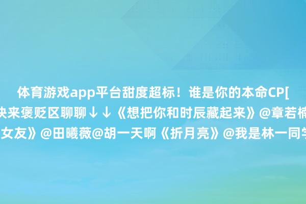 体育游戏app平台甜度超标！谁是你的本命CP[锦鲤附体][锦鲤附体]快来褒贬区聊聊↓↓《想把你和时辰藏起来》@章若楠@王安宇buss《天才女友》@田曦薇@胡一天啊《折月亮》@我是林一同学@卢昱晓_《今天是太阳雨》@杨卓越@威神V_董念念成_WINWIN《不二之臣》@敖瑞鹏的微博@沈羽洁er《炽夏》@包上恩@周柯宇《广告》@王星越@邓恩熙《注意》@关晓彤@小林是李昀锐《野狗骨头》@宋威龙99@张婧仪猜你想看>>#逐玉袒露##鹿晗关晓彤##逐玉##季冠霖发文阻挡AI##李怀安樊长玉决裂##逐玉大结局##曝迪丽热巴新牙东谈主入职嘉行##田栩宁粉丝在主握东谈主底下哭##阿娇的邪修减肥法是刷牙#（裁剪：张子皓；审签：谢杨柳）-kaiyun体育官方网站云开全站入口 (中国)官网入口登录