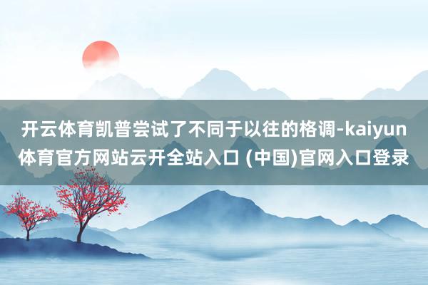 开云体育凯普尝试了不同于以往的格调-kaiyun体育官方网站云开全站入口 (中国)官网入口登录