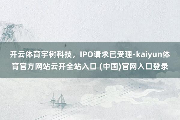 开云体育宇树科技，IPO请求已受理-kaiyun体育官方网站云开全站入口 (中国)官网入口登录