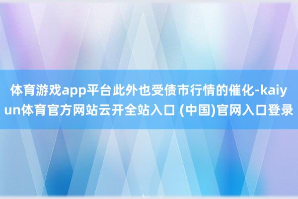 体育游戏app平台此外也受债市行情的催化-kaiyun体育官方网站云开全站入口 (中国)官网入口登录