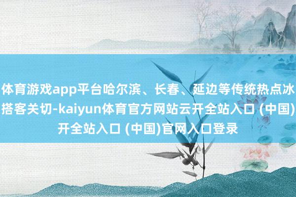 体育游戏app平台哈尔滨、长春、延边等传统热点冰雪方向地受到搭客关切-kaiyun体育官方网站云开全站入口 (中国)官网入口登录