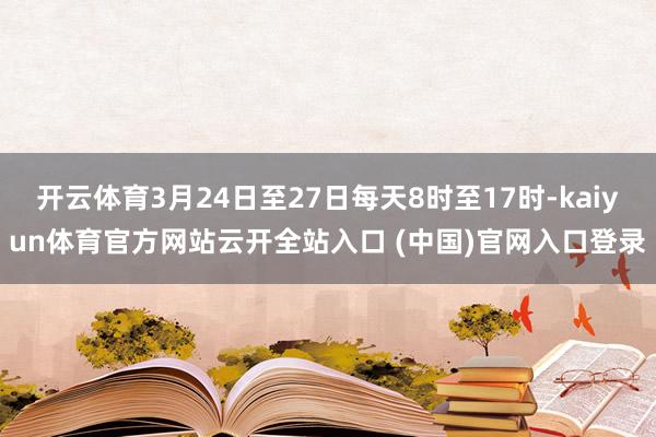 开云体育3月24日至27日每天8时至17时-kaiyun体育官方网站云开全站入口 (中国)官网入口登录