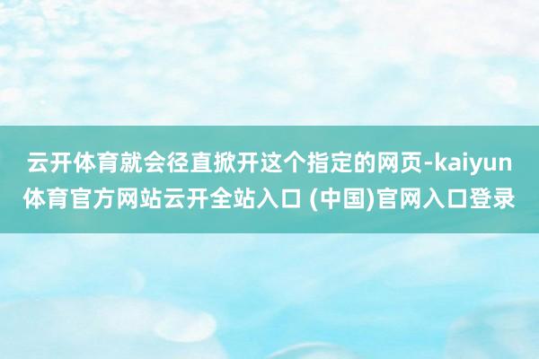 云开体育就会径直掀开这个指定的网页-kaiyun体育官方网站云开全站入口 (中国)官网入口登录