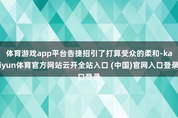 体育游戏app平台告捷招引了打算受众的柔和-kaiyun体育官方网站云开全站入口 (中国)官网入口登录