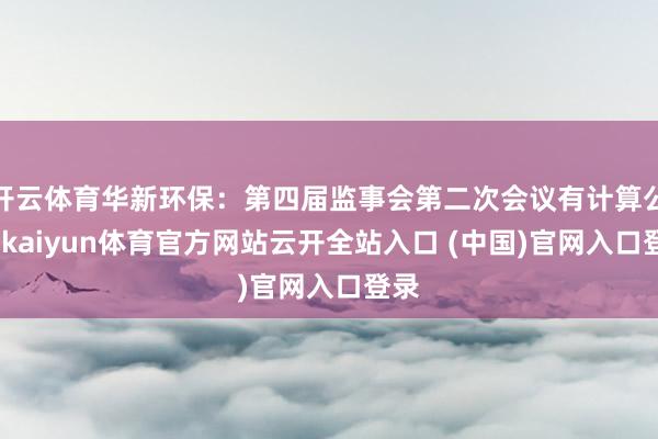 开云体育华新环保：第四届监事会第二次会议有计算公告-kaiyun体育官方网站云开全站入口 (中国)官网入口登录