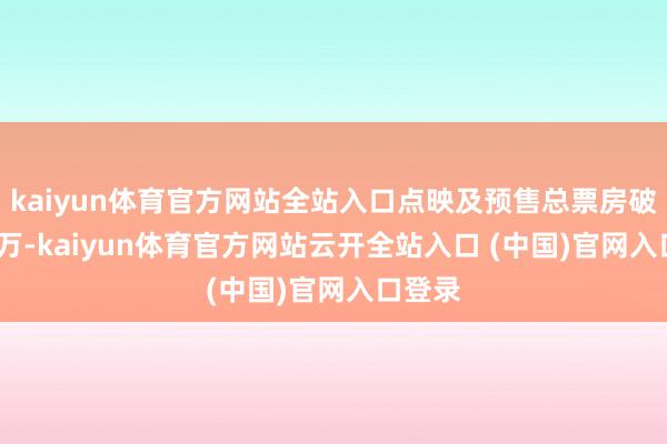 kaiyun体育官方网站全站入口点映及预售总票房破9000万-kaiyun体育官方网站云开全站入口 (中国)官网入口登录