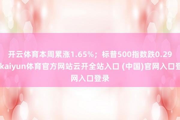 开云体育本周累涨1.65%；标普500指数跌0.29%-kaiyun体育官方网站云开全站入口 (中国)官网入口登录