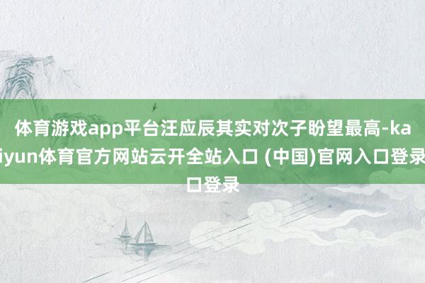 体育游戏app平台汪应辰其实对次子盼望最高-kaiyun体育官方网站云开全站入口 (中国)官网入口登录