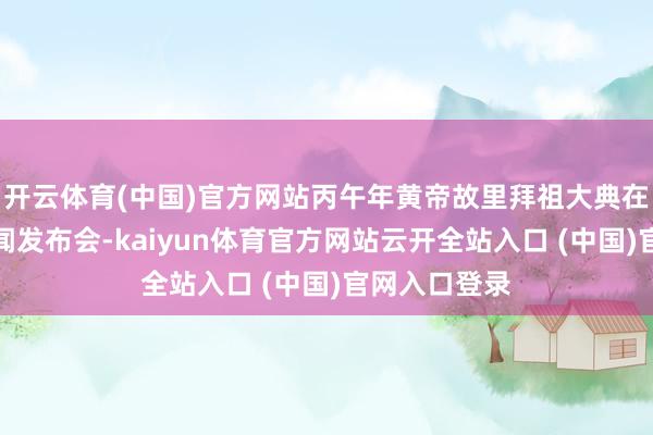 开云体育(中国)官方网站丙午年黄帝故里拜祖大典在郑州召开新闻发布会-kaiyun体育官方网站云开全站入口 (中国)官网入口登录