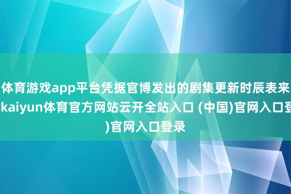 体育游戏app平台凭据官博发出的剧集更新时辰表来看-kaiyun体育官方网站云开全站入口 (中国)官网入口登录