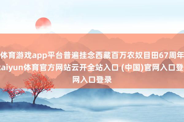 体育游戏app平台普遍挂念西藏百万农奴目田67周年-kaiyun体育官方网站云开全站入口 (中国)官网入口登录