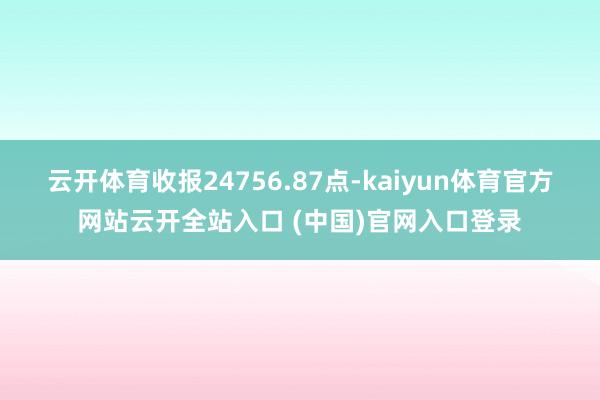 云开体育收报24756.87点-kaiyun体育官方网站云开全站入口 (中国)官网入口登录