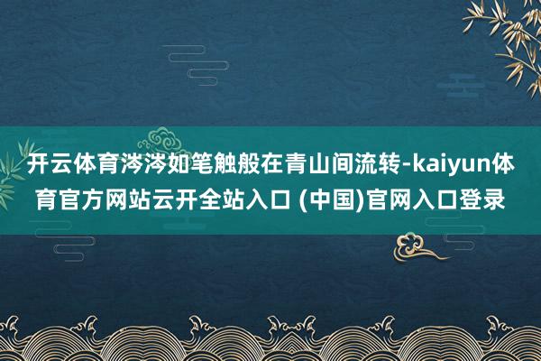 开云体育涔涔如笔触般在青山间流转-kaiyun体育官方网站云开全站入口 (中国)官网入口登录