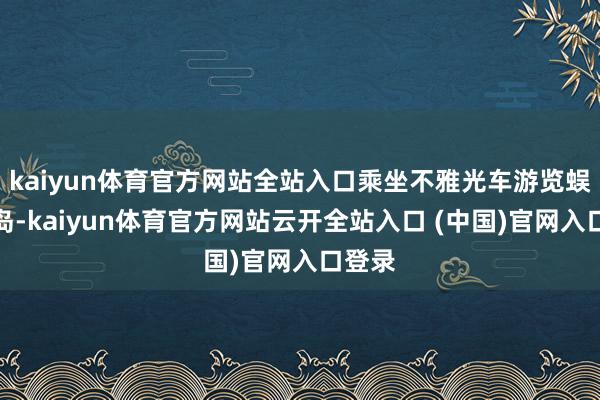 kaiyun体育官方网站全站入口乘坐不雅光车游览蜈支洲岛-kaiyun体育官方网站云开全站入口 (中国)官网入口登录