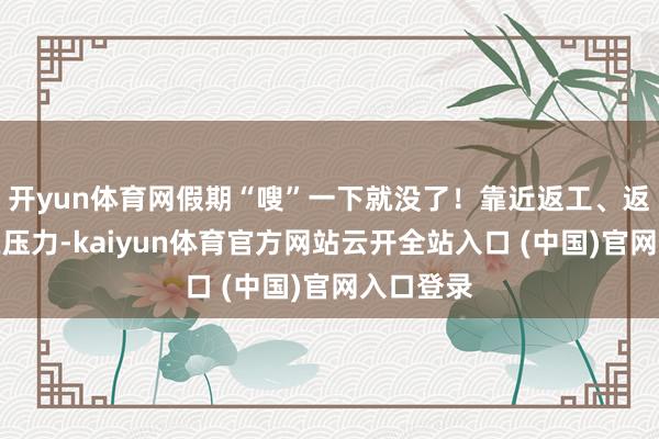 开yun体育网假期“嗖”一下就没了！靠近返工、返学的潜在压力-kaiyun体育官方网站云开全站入口 (中国)官网入口登录