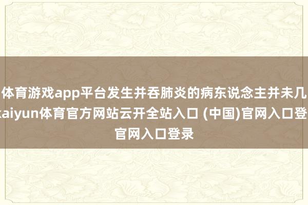 体育游戏app平台发生并吞肺炎的病东说念主并未几-kaiyun体育官方网站云开全站入口 (中国)官网入口登录