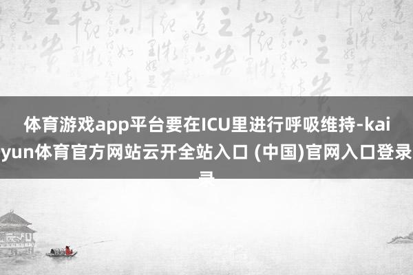 体育游戏app平台要在ICU里进行呼吸维持-kaiyun体育官方网站云开全站入口 (中国)官网入口登录