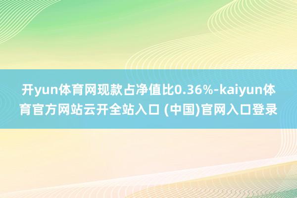 开yun体育网现款占净值比0.36%-kaiyun体育官方网站云开全站入口 (中国)官网入口登录