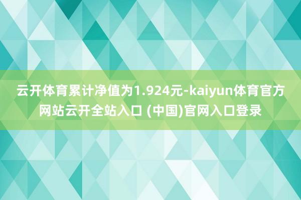 云开体育累计净值为1.924元-kaiyun体育官方网站云开全站入口 (中国)官网入口登录