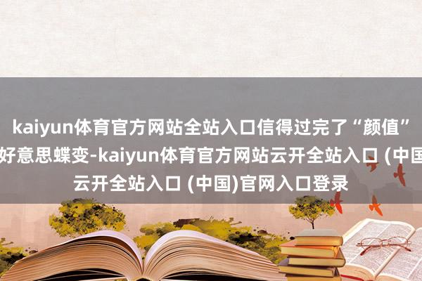 kaiyun体育官方网站全站入口信得过完了“颜值”到“产值”的秀好意思蝶变-kaiyun体育官方网站云开全站入口 (中国)官网入口登录