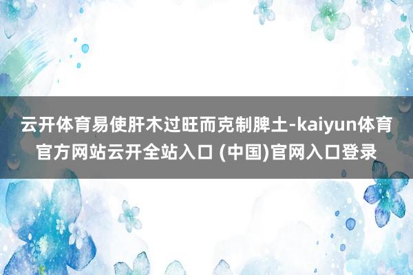 云开体育易使肝木过旺而克制脾土-kaiyun体育官方网站云开全站入口 (中国)官网入口登录