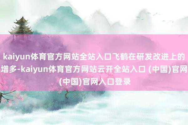 kaiyun体育官方网站全站入口飞鹤在研发改进上的进入捏续增多-kaiyun体育官方网站云开全站入口 (中国)官网入口登录