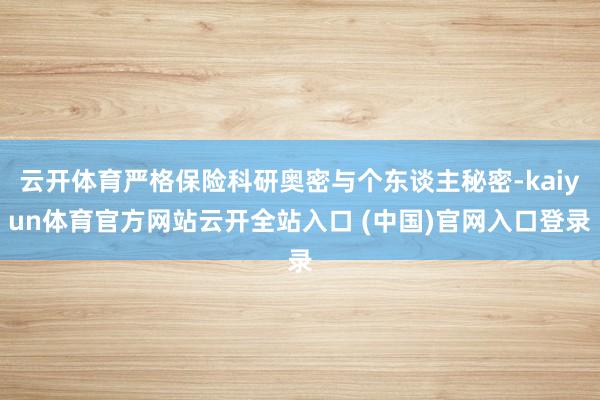 云开体育严格保险科研奥密与个东谈主秘密-kaiyun体育官方网站云开全站入口 (中国)官网入口登录