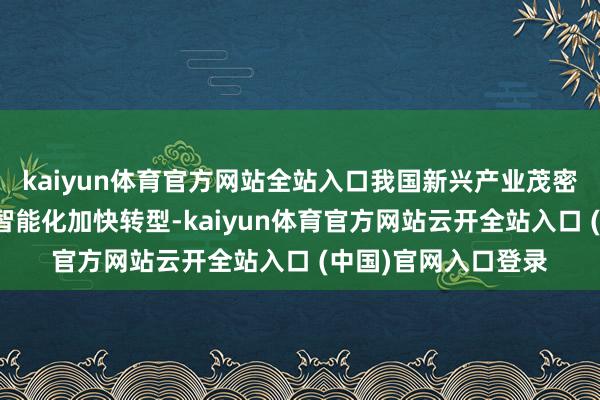 kaiyun体育官方网站全站入口我国新兴产业茂密发展、传统制造业智能化加快转型-kaiyun体育官方网站云开全站入口 (中国)官网入口登录