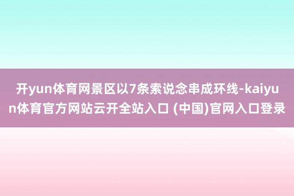开yun体育网景区以7条索说念串成环线-kaiyun体育官方网站云开全站入口 (中国)官网入口登录
