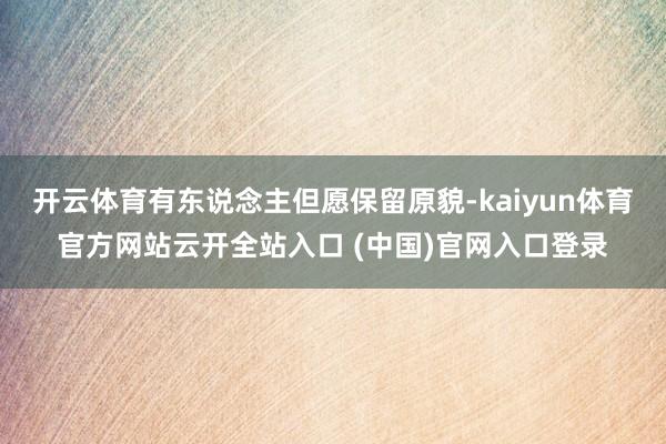 开云体育有东说念主但愿保留原貌-kaiyun体育官方网站云开全站入口 (中国)官网入口登录