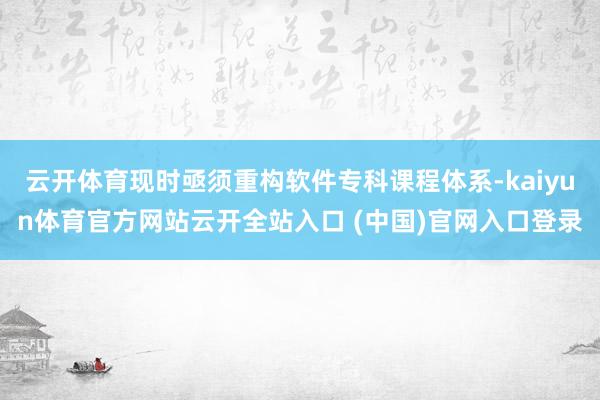 云开体育现时亟须重构软件专科课程体系-kaiyun体育官方网站云开全站入口 (中国)官网入口登录