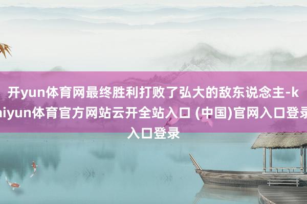 开yun体育网最终胜利打败了弘大的敌东说念主-kaiyun体育官方网站云开全站入口 (中国)官网入口登录