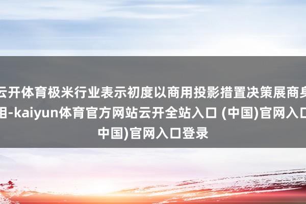 云开体育极米行业表示初度以商用投影措置决策展商身份亮相-kaiyun体育官方网站云开全站入口 (中国)官网入口登录