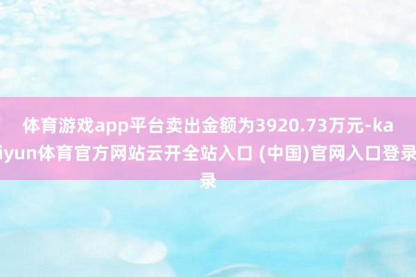 体育游戏app平台卖出金额为3920.73万元-kaiyun体育官方网站云开全站入口 (中国)官网入口登录