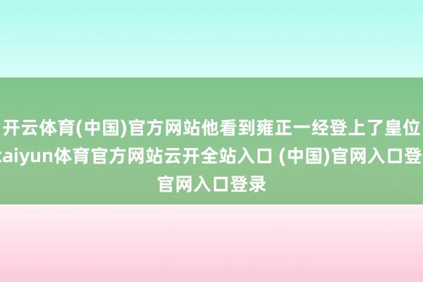 开云体育(中国)官方网站他看到雍正一经登上了皇位-kaiyun体育官方网站云开全站入口 (中国)官网入口登录