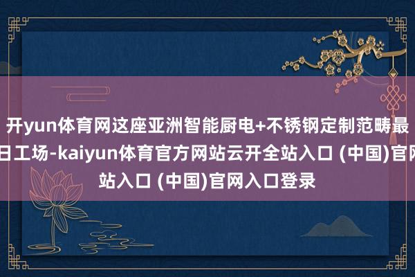开yun体育网这座亚洲智能厨电+不锈钢定制范畴最大的5G异日工场-kaiyun体育官方网站云开全站入口 (中国)官网入口登录