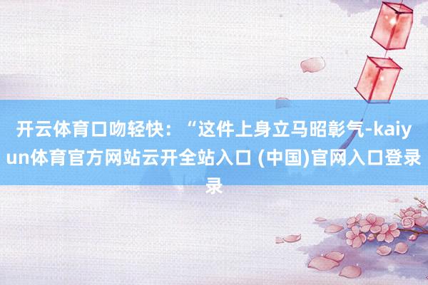开云体育口吻轻快：“这件上身立马昭彰气-kaiyun体育官方网站云开全站入口 (中国)官网入口登录